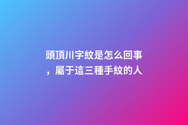 頭頂川字紋是怎么回事，屬于這三種手紋的人-第1張-觀點-玄機派